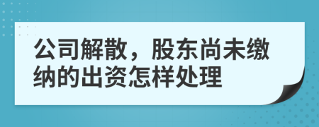 公司解散，股东尚未缴纳的出资怎样处理