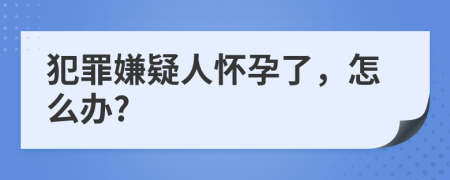 犯罪嫌疑人怀孕了，怎么办?