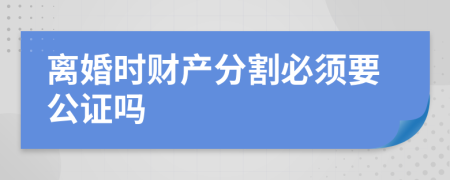 离婚时财产分割必须要公证吗