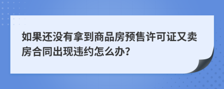 如果还没有拿到商品房预售许可证又卖房合同出现违约怎么办？