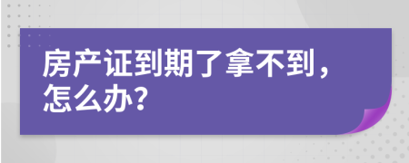 房产证到期了拿不到，怎么办？