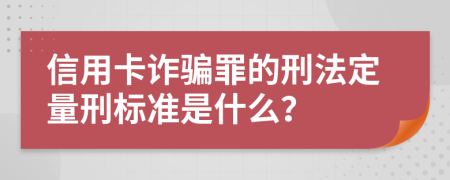 信用卡诈骗罪的刑法定量刑标准是什么？