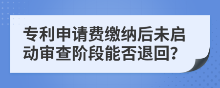 专利申请费缴纳后未启动审查阶段能否退回？