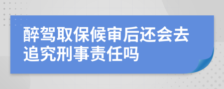 醉驾取保候审后还会去追究刑事责任吗