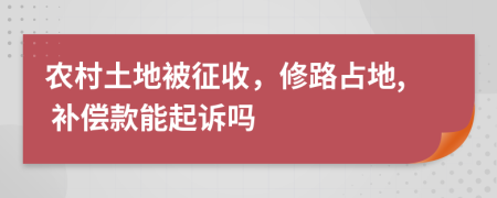 农村土地被征收，修路占地, 补偿款能起诉吗