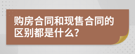 购房合同和现售合同的区别都是什么？