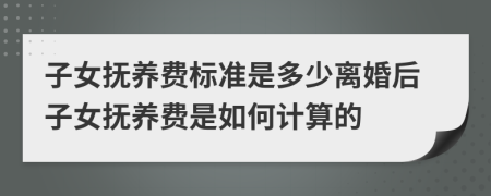 子女抚养费标准是多少离婚后子女抚养费是如何计算的