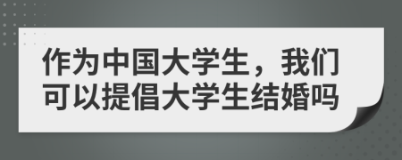 作为中国大学生，我们可以提倡大学生结婚吗