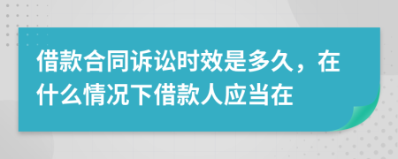 借款合同诉讼时效是多久，在什么情况下借款人应当在