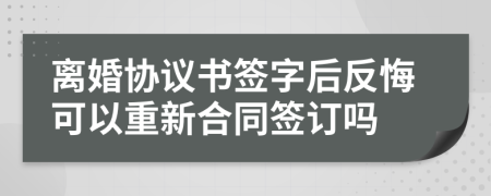 离婚协议书签字后反悔可以重新合同签订吗