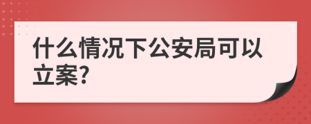 什么情况下公安局可以立案?