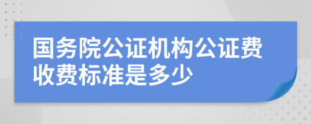 国务院公证机构公证费收费标准是多少