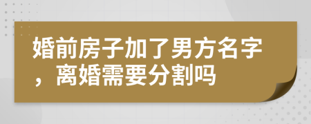 婚前房子加了男方名字，离婚需要分割吗