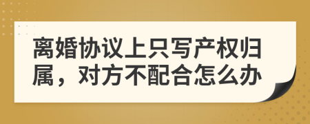 离婚协议上只写产权归属，对方不配合怎么办