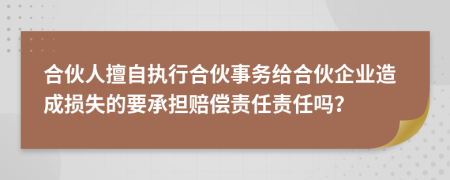 合伙人擅自执行合伙事务给合伙企业造成损失的要承担赔偿责任责任吗？