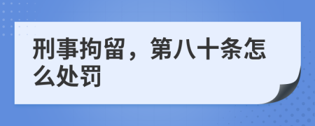 刑事拘留，第八十条怎么处罚