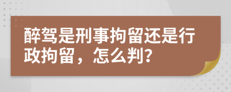 醉驾是刑事拘留还是行政拘留，怎么判？