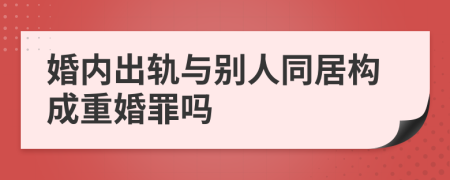婚内出轨与别人同居构成重婚罪吗