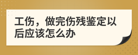工伤，做完伤残鉴定以后应该怎么办