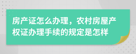 房产证怎么办理，农村房屋产权证办理手续的规定是怎样