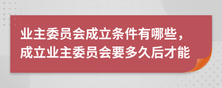 业主委员会成立条件有哪些，成立业主委员会要多久后才能