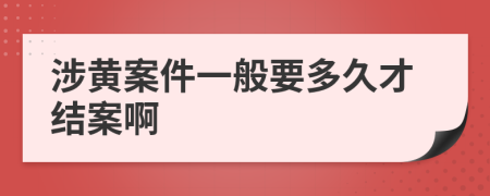 涉黄案件一般要多久才结案啊