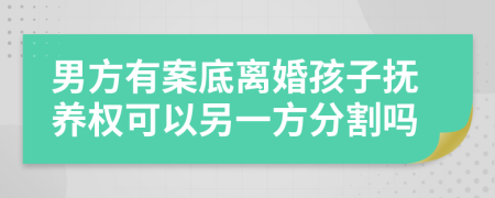 男方有案底离婚孩子抚养权可以另一方分割吗