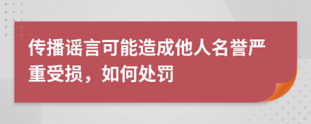 传播谣言可能造成他人名誉严重受损，如何处罚