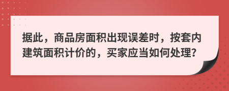 据此，商品房面积出现误差时，按套内建筑面积计价的，买家应当如何处理？