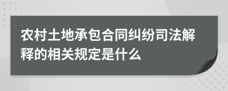 农村土地承包合同纠纷司法解释的相关规定是什么