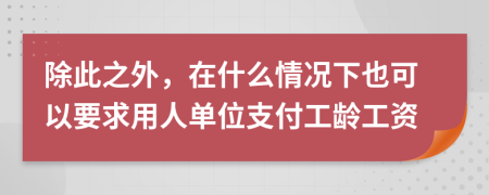 除此之外，在什么情况下也可以要求用人单位支付工龄工资