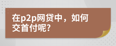 在p2p网贷中，如何交首付呢?