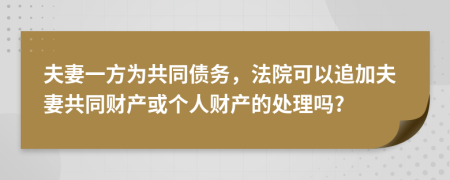 夫妻一方为共同债务，法院可以追加夫妻共同财产或个人财产的处理吗?