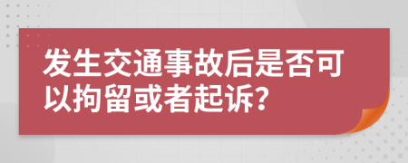 发生交通事故后是否可以拘留或者起诉？