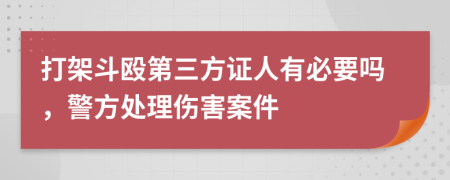 打架斗殴第三方证人有必要吗，警方处理伤害案件