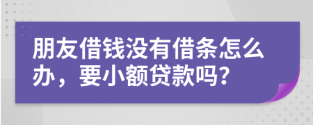 朋友借钱没有借条怎么办，要小额贷款吗？