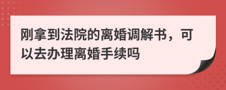 刚拿到法院的离婚调解书，可以去办理离婚手续吗