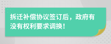 拆迁补偿协议签订后，政府有没有权利要求调换！