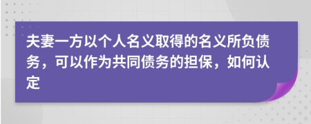 夫妻一方以个人名义取得的名义所负债务，可以作为共同债务的担保，如何认定