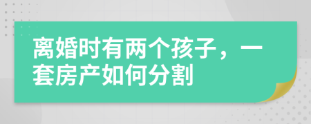 离婚时有两个孩子，一套房产如何分割