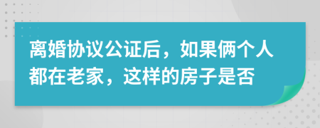 离婚协议公证后，如果俩个人都在老家，这样的房子是否