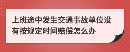 上班途中发生交通事故单位没有按规定时间赔偿怎么办