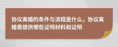 协议离婚的条件与流程是什么，协议离婚需提供哪些证明材料和证明