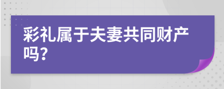 彩礼属于夫妻共同财产吗？