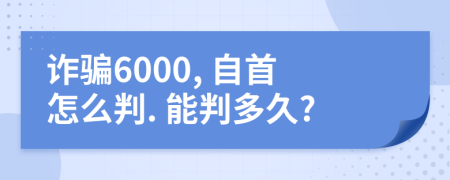 诈骗6000, 自首怎么判. 能判多久?