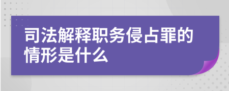 司法解释职务侵占罪的情形是什么