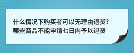 什么情况下购买者可以无理由退货? 哪些商品不能申请七日内予以退货