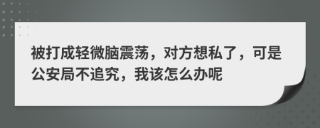 被打成轻微脑震荡，对方想私了，可是公安局不追究，我该怎么办呢