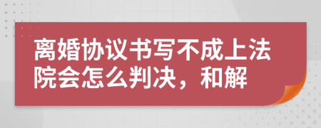 离婚协议书写不成上法院会怎么判决，和解