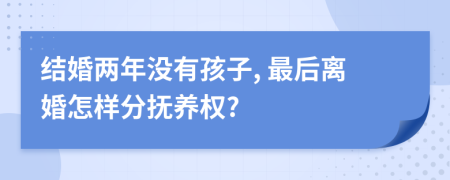 结婚两年没有孩子, 最后离婚怎样分抚养权?